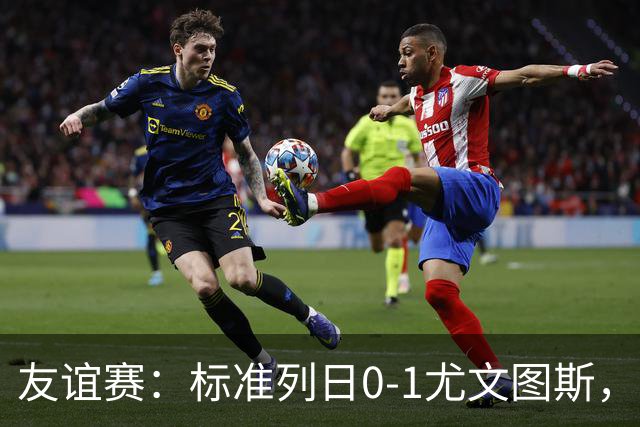 友谊赛：标准列日0-1尤文图斯，米雷蒂破门制胜