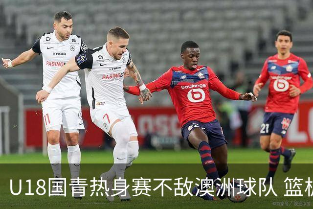 U18国青热身赛不敌澳洲球队 篮板球24比42